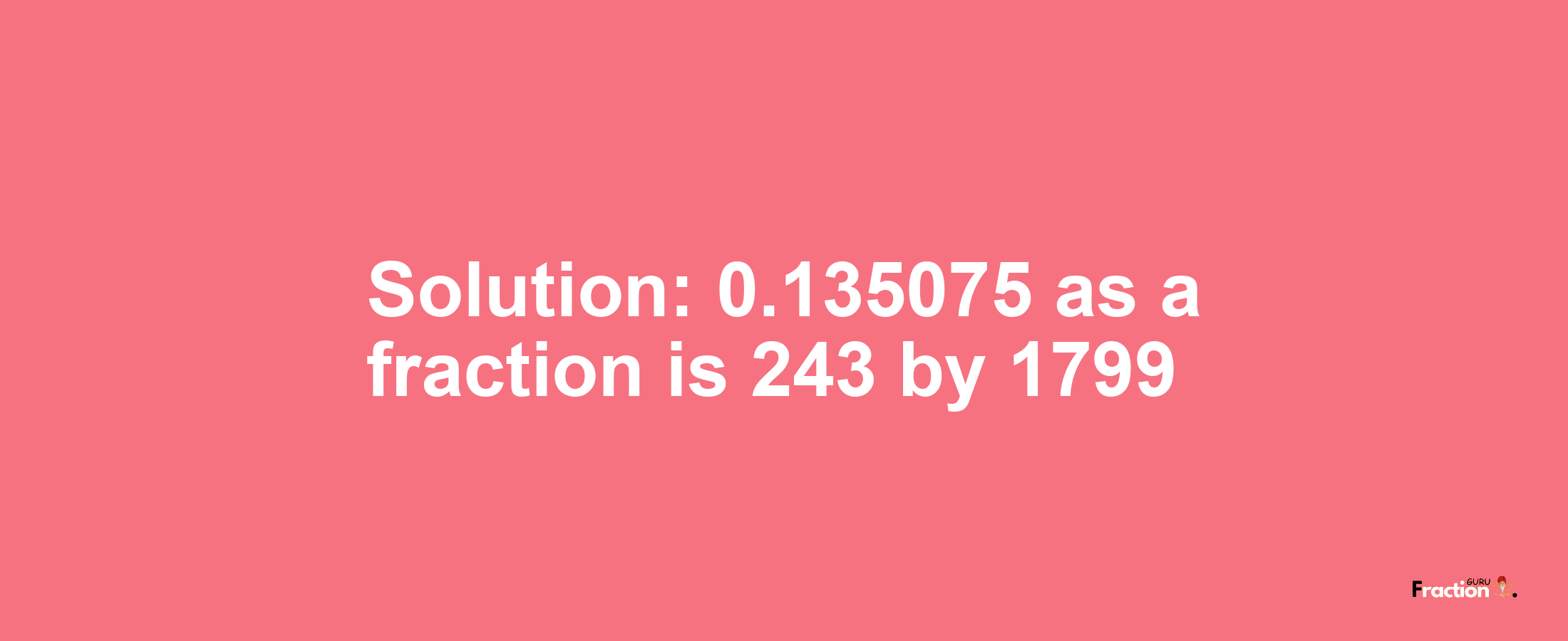 Solution:0.135075 as a fraction is 243/1799